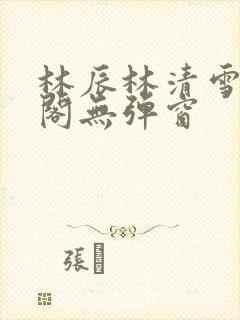 林辰林清雪笔趣阁无弹窗