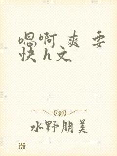 嗯啊 爽 要 快 h文