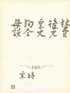 母狗皇后林芙小说全文免费阅读笔趣