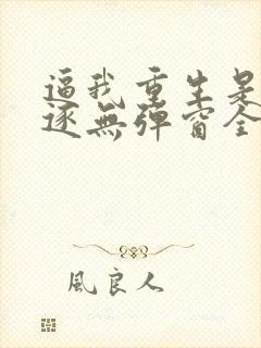 逼我重生是吧程逐无弹窗全文免费阅读