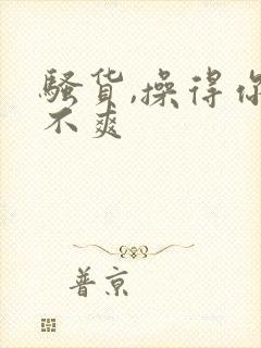 骚货,操得你爽不爽