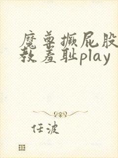 魔尊撅屁股被调教羞耻play