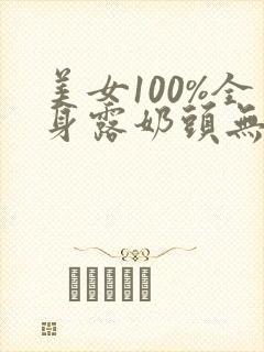 美女100%全身露奶头无遮挡