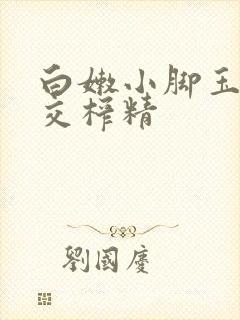 白嫩小脚玉足脚交榨精