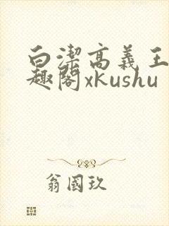 白洁高义王申笔趣阁xkushu