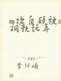 m攻自愿被s受调教玩弄