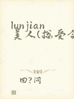 lunjian美人(总受合集,lunjian