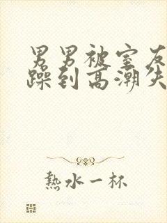 男男被室友狂c躁到高潮失禁