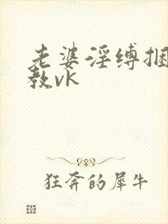 老婆淫缚捆绑调教vk