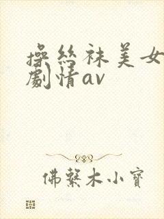 操丝袜美女国产剧情av