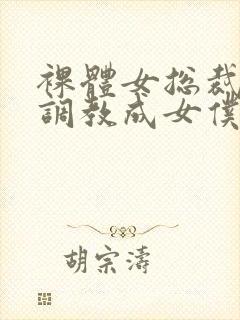 裸体女总裁屈辱调教成女仆小说