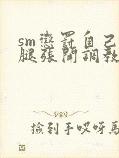 sm惩罚自己把腿张开调教