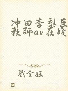 冲田杏梨巨乳女教师av在线