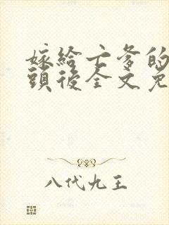 嫁给亡爹的死对头后全文免费阅读