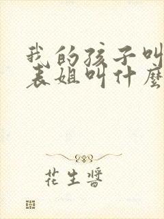 我的孩子叫我的表姐叫什么