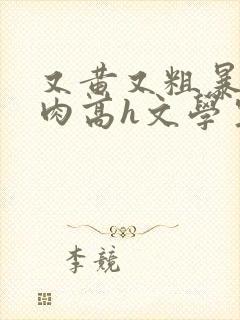 又黄又粗暴的纯肉高h文学生