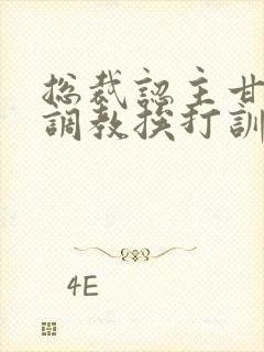 总裁认主甘愿被调教挨打训诫文