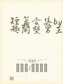 短篇合集by笔趣阁双男主