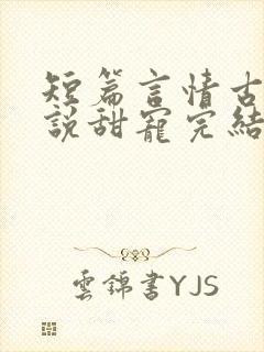 短篇言情古言小说甜宠完结