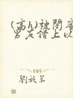 (高h)被闺蜜男友错上以后,豌豆