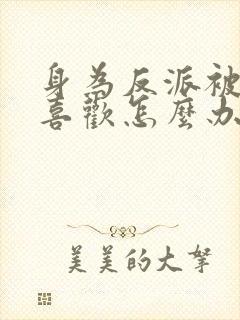 身为反派被女主喜欢怎么办 全文阅读