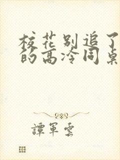 校花别追了 我的高冷同桌免费阅读小说