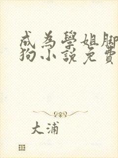 成为学姐脚下的狗小说免费阅读