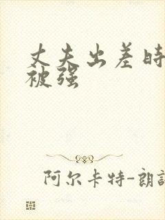 丈夫出差时妻子被强