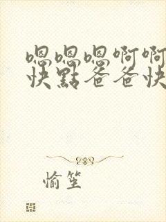 嗯嗯嗯啊啊啊啊快点爸爸快点