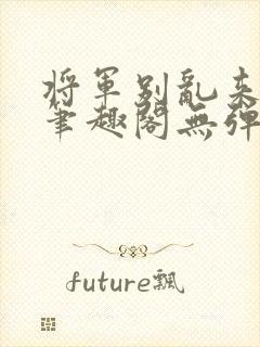 将军别乱来gl笔趣阁无弹窗笔趣阁封面