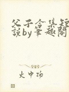 父子合集短篇小说by笔趣阁小说免费阅读