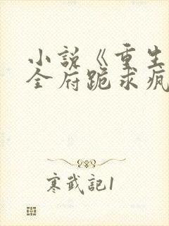 小说《重生后,全府跪求疯批嫡女别杀我》