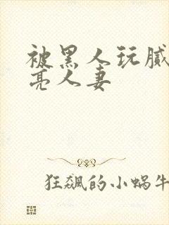 被黑人玩腻的漂亮人妻