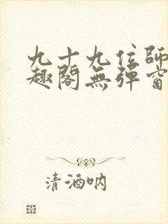 九十九位师傅笔趣阁无弹窗最新章节