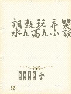 调教玩弄哭泣喷水h高h小说