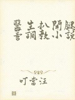 医生扒开腿揉花蒂调教小说