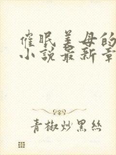 催眠美母的洗脑小说最新章节更新时间