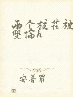 两个校花被校长双伦h