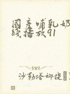 国产哺乳奶水在线播放91