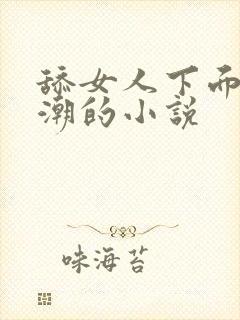 舔女人下面到高潮的小说