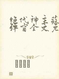 绝代神主苏莫无弹窗全文免费阅读