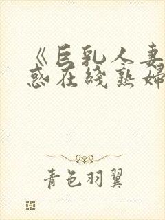 《巨乳人妻の诱惑在线熟妇