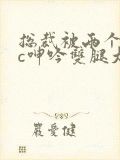 总裁被两个混混c呻吟双腿大张小说