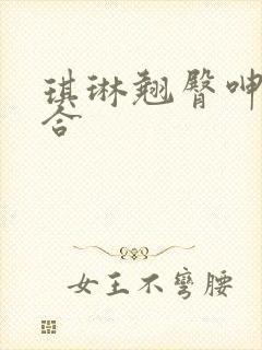 琪琳翘臀呻吟迎合