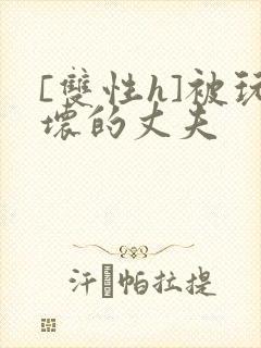 [双性h]被玩坏的丈夫