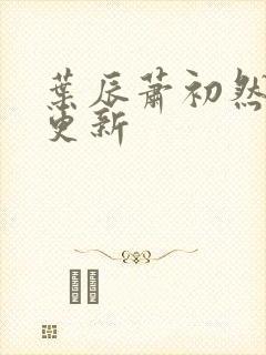 叶辰萧初然最早更新