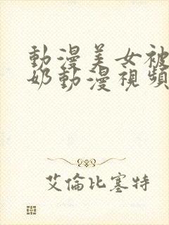 动漫美女被吸乳奶动漫视频