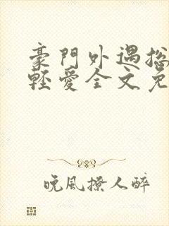 豪门外遇总裁轻轻爱全文免费阅读