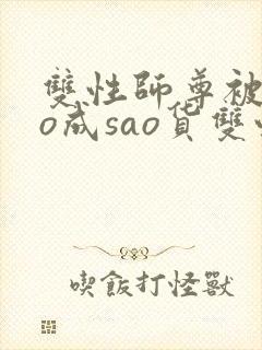 双性师尊被cao成sao货双性np