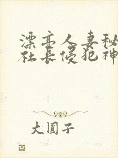 漂亮人妻秘书被社长侵犯神官奈